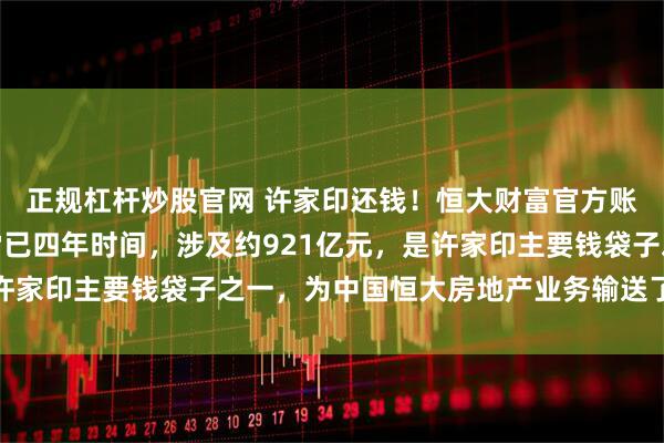 正规杠杆炒股官网 许家印还钱！恒大财富官方账号突然喊话，平台暴雷已四年时间，涉及约921亿元，是许家印主要钱袋子之一，为中国恒大房地产业务输送了大量资金