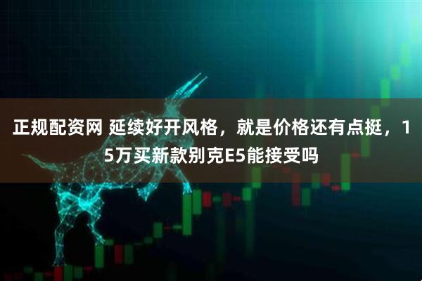 正规配资网 延续好开风格，就是价格还有点挺，15万买新款别克E5能接受吗