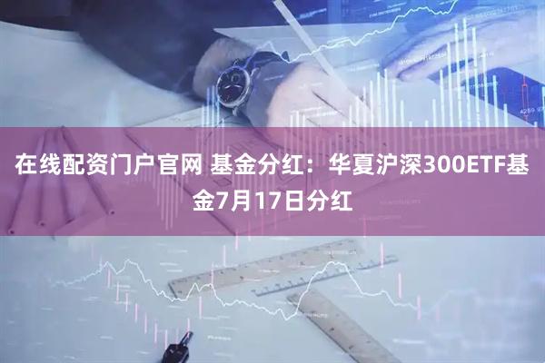 在线配资门户官网 基金分红：华夏沪深300ETF基金7月17日分红