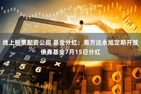 线上股票配资公司 基金分红：易方达永旭定期开放债券基金7月15日分红
