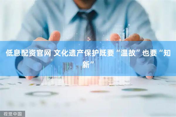 低息配资官网 文化遗产保护既要“温故”也要“知新”