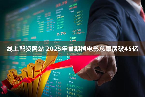 线上配资网站 2025年暑期档电影总票房破45亿
