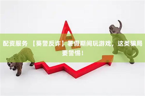 配资服务 【葵警反诈】暑假期间玩游戏，这类骗局要警惕！