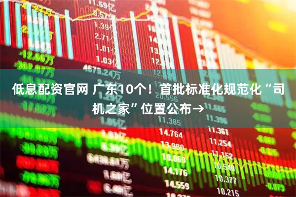 低息配资官网 广东10个！首批标准化规范化“司机之家”位置公布→