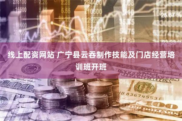 线上配资网站 广宁县云吞制作技能及门店经营培训班开班