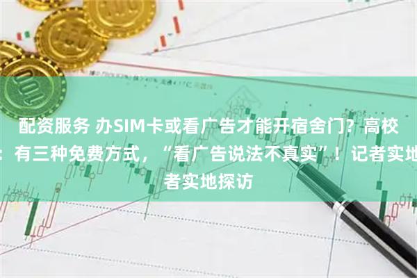配资服务 办SIM卡或看广告才能开宿舍门？高校回应：有三种免费方式，“看广告说法不真实”！记者实地探访
