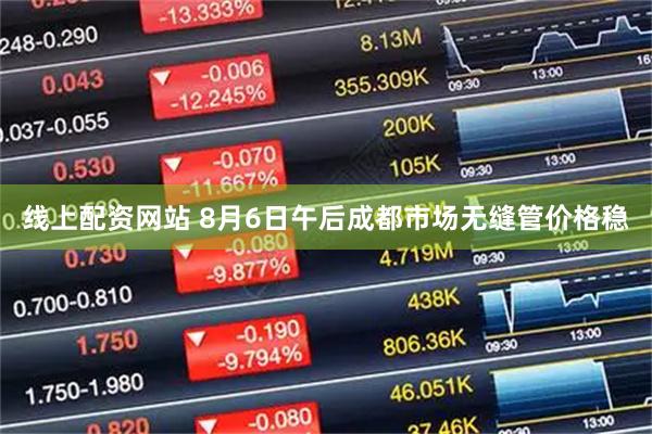 线上配资网站 8月6日午后成都市场无缝管价格稳
