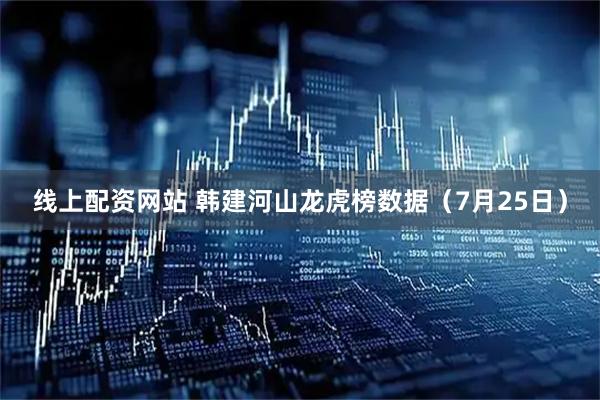 线上配资网站 韩建河山龙虎榜数据（7月25日）