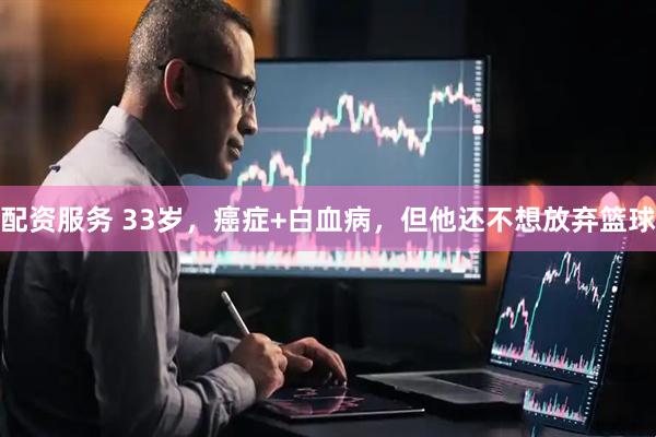 配资服务 33岁，癌症+白血病，但他还不想放弃篮球