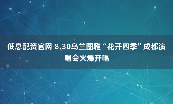 低息配资官网 8.30乌兰图雅“花开四季”成都演唱会火爆开唱