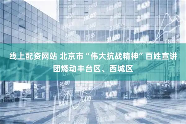 线上配资网站 北京市“伟大抗战精神”百姓宣讲团燃动丰台区、西城区