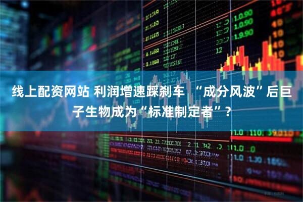 线上配资网站 利润增速踩刹车  “成分风波”后巨子生物成为“标准制定者”？