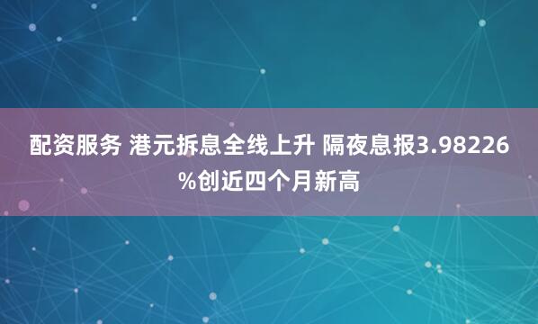 配资服务 港元拆息全线上升 隔夜息报3.98226%创近四个月新高