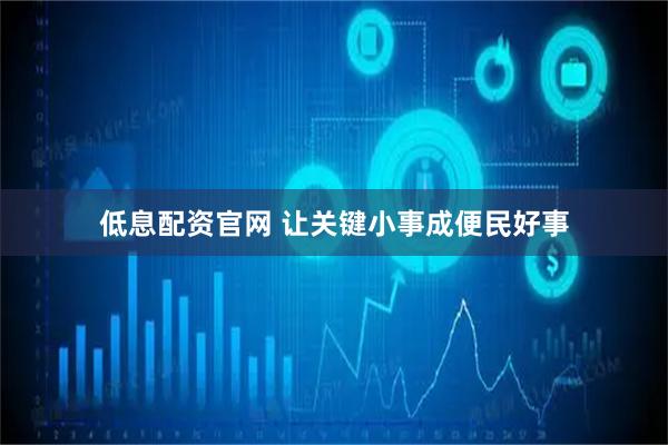 低息配资官网 让关键小事成便民好事