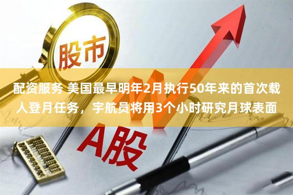 配资服务 美国最早明年2月执行50年来的首次载人登月任务，宇航员将用3个小时研究月球表面