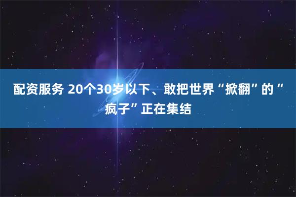 配资服务 20个30岁以下、敢把世界“掀翻”的“疯子”正在集结