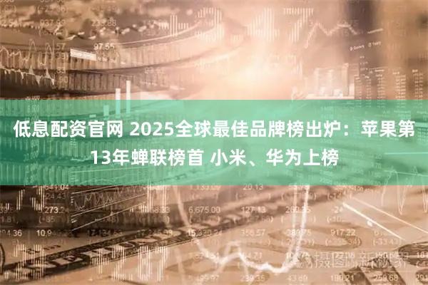 低息配资官网 2025全球最佳品牌榜出炉：苹果第13年蝉联榜首 小米、华为上榜