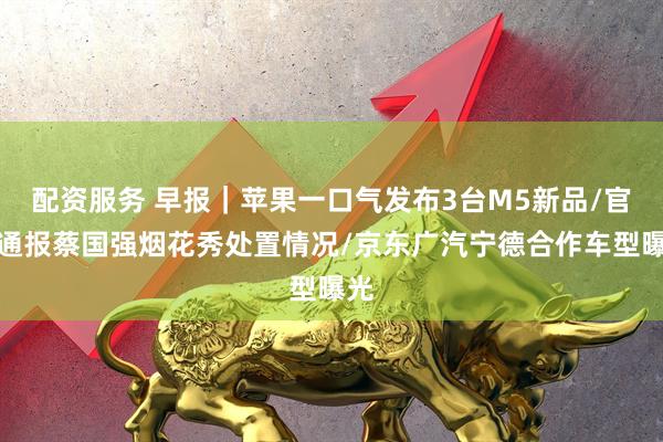 配资服务 早报｜苹果一口气发布3台M5新品/官方通报蔡国强烟花秀处置情况/京东广汽宁德合作车型曝光
