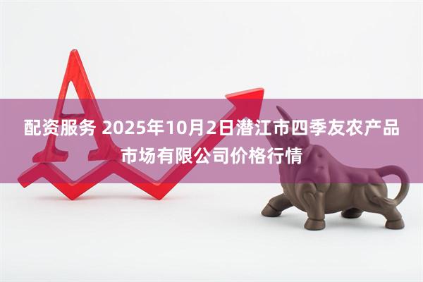 配资服务 2025年10月2日潜江市四季友农产品市场有限公司价格行情