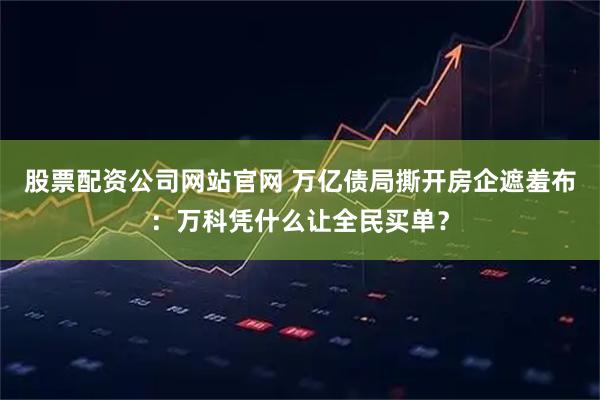 股票配资公司网站官网 万亿债局撕开房企遮羞布：万科凭什么让全民买单？