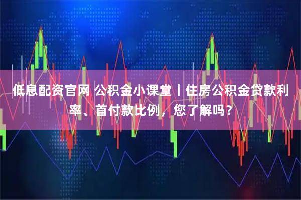 低息配资官网 公积金小课堂丨住房公积金贷款利率、首付款比例，您了解吗？