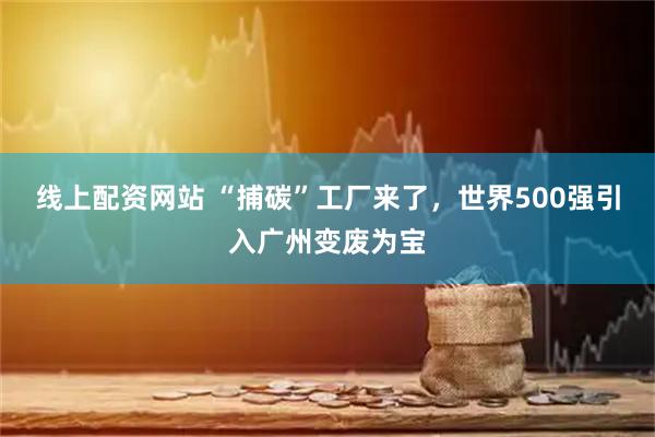线上配资网站 “捕碳”工厂来了，世界500强引入广州变废为宝