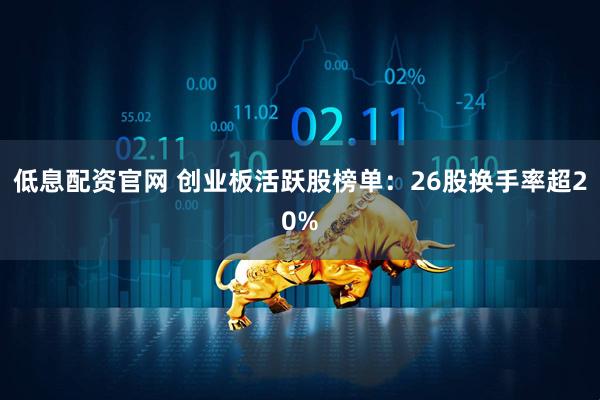 低息配资官网 创业板活跃股榜单：26股换手率超20%