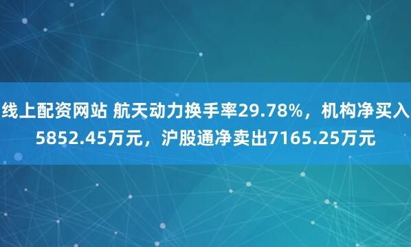 线上配资网站 航天动力换手率29.78%，机构净买入5852.45万元，沪股通净卖出7165.25万元