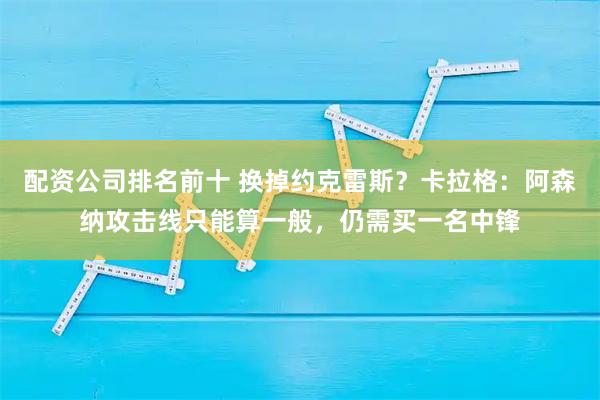 配资公司排名前十 换掉约克雷斯?卡拉格:阿森纳攻击线只能算一般,仍需买一名中锋