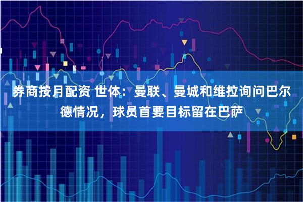 券商按月配资 世体：曼联、曼城和维拉询问巴尔德情况，球员首要目标留在巴萨