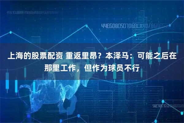 上海的股票配资 重返里昂？本泽马：可能之后在那里工作，但作为球员不行