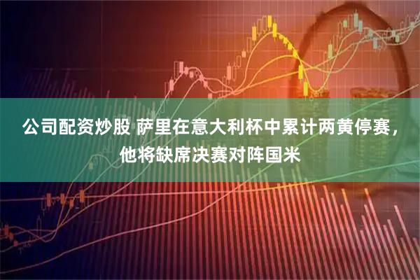 公司配资炒股 萨里在意大利杯中累计两黄停赛，他将缺席决赛对阵国米