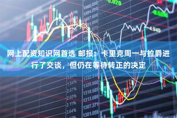 网上配资知识网首选 邮报：卡里克周一与拉爵进行了交谈，但仍在等待转正的决定