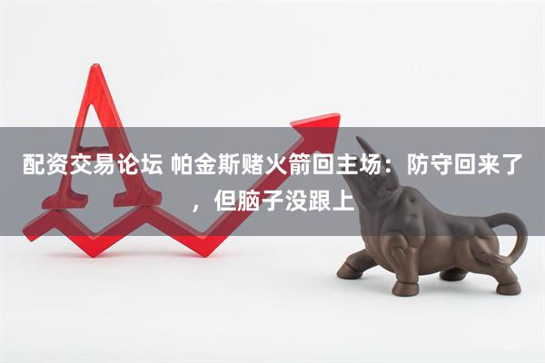 配资交易论坛 帕金斯赌火箭回主场：防守回来了，但脑子没跟上