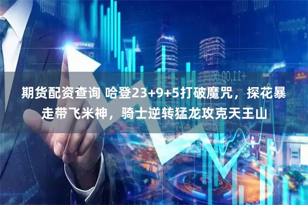 期货配资查询 哈登23+9+5打破魔咒，探花暴走带飞米神，骑士逆转猛龙攻克天王山