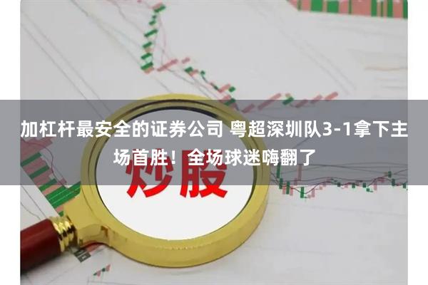 加杠杆最安全的证券公司 粤超深圳队3-1拿下主场首胜！全场球迷嗨翻了