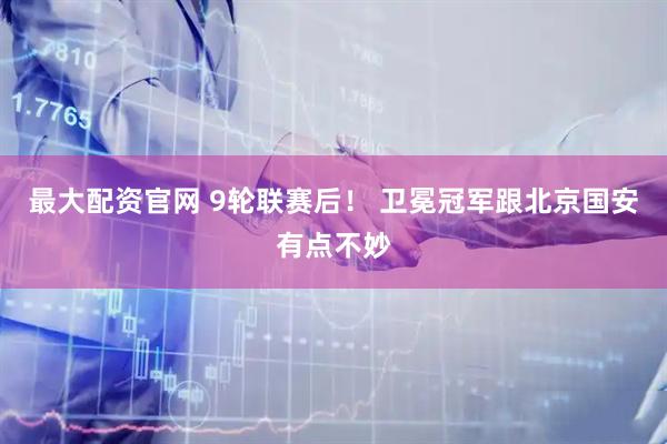 最大配资官网 9轮联赛后！ 卫冕冠军跟北京国安有点不妙