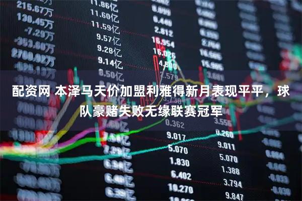 配资网 本泽马天价加盟利雅得新月表现平平，球队豪赌失败无缘联赛冠军
