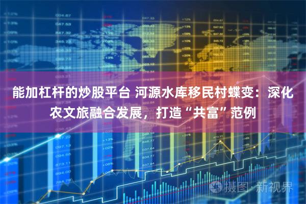 能加杠杆的炒股平台 河源水库移民村蝶变：深化农文旅融合发展，打造“共富”范例