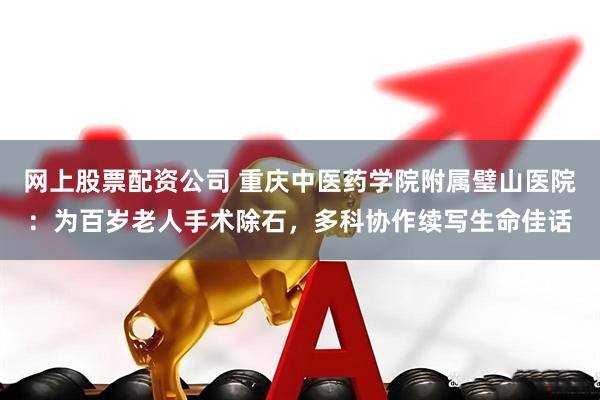 网上股票配资公司 重庆中医药学院附属璧山医院：为百岁老人手术除石，多科协作续写生命佳话