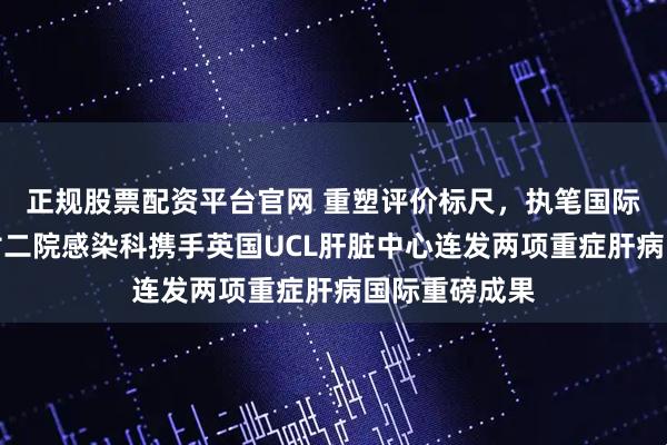 正规股票配资平台官网 重塑评价标尺,执笔国际共识!重医附二院感染科携手英国UCL肝脏中心连发两项重症肝病国际重磅成果