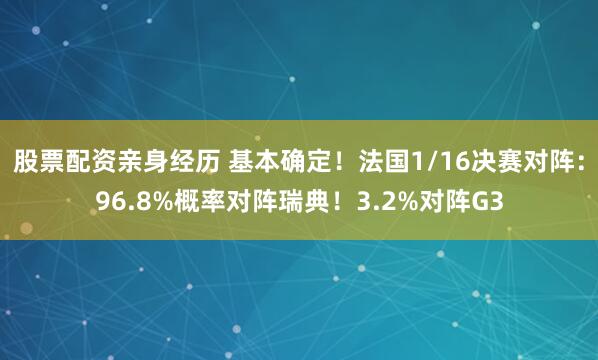 股票配资亲身经历 基本确定！法国1/16决赛对阵：96.8%概率对阵瑞典！3.2%对阵G3