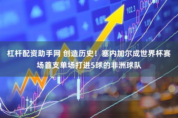 杠杆配资助手网 创造历史！塞内加尔成世界杯赛场首支单场打进5球的非洲球队