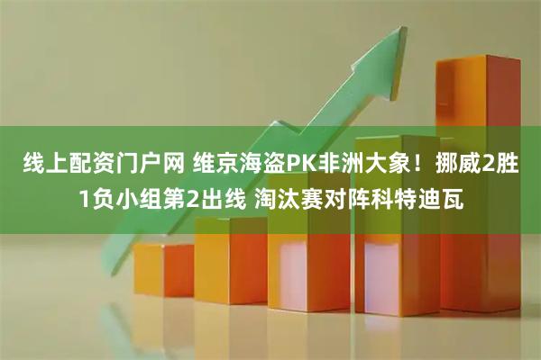 线上配资门户网 维京海盗PK非洲大象！挪威2胜1负小组第2出线 淘汰赛对阵科特迪瓦