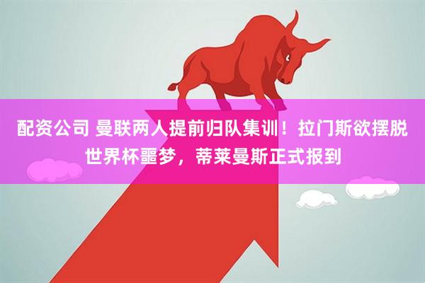 配资公司 曼联两人提前归队集训！拉门斯欲摆脱世界杯噩梦，蒂莱曼斯正式报到