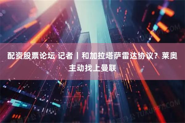 配资股票论坛 记者丨和加拉塔萨雷达协议？莱奥主动找上曼联
